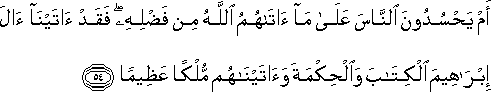 أَمْ يَحْسُدُونَ النَّاسَ عَلَىٰ مَا آتَاهُمُ اللَّهُ مِنْ فَضْلِهِ ۖ فَقَدْ آتَيْنَا آلَ إِبْرَاهِيمَ الْكِتَابَ وَالْحِكْمَةَ وَآتَيْنَاهُمْ مُلْكًا عَظِيمًا