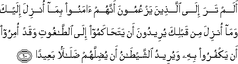 أَلَمْ تَرَ إِلَى الَّذِينَ يَزْعُمُونَ أَنَّهُمْ آمَنُوا بِمَا أُنْزِلَ إِلَيْكَ وَمَا أُنْزِلَ مِنْ قَبْلِكَ يُرِيدُونَ أَنْ يَتَحَاكَمُوا إِلَى الطَّاغُوتِ وَقَدْ أُمِرُوا أَنْ يَكْفُرُوا بِهِ وَيُرِيدُ الشَّيْطَانُ أَنْ يُضِلَّهُمْ ضَلَالًا بَعِيدًا