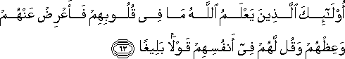 أُولَٰئِكَ الَّذِينَ يَعْلَمُ اللَّهُ مَا فِي قُلُوبِهِمْ فَأَعْرِضْ عَنْهُمْ وَعِظْهُمْ وَقُلْ لَهُمْ فِي أَنْفُسِهِمْ قَوْلًا بَلِيغًا