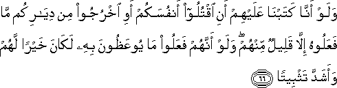 وَلَوْ أَنَّا كَتَبْنَا عَلَيْهِمْ أَنِ اقْتُلُوا أَنْفُسَكُمْ أَوِ اخْرُجُوا مِنْ دِيَارِكُمْ مَا فَعَلُوهُ إِلَّا قَلِيلٌ مِنْهُمْ ۖ وَلَوْ أَنَّهُمْ فَعَلُوا مَا يُوعَظُونَ بِهِ لَكَانَ خَيْرًا لَهُمْ وَأَشَدَّ تَثْبِيتًا