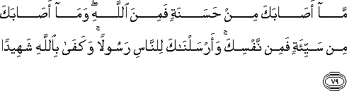 مَا أَصَابَكَ مِنْ حَسَنَةٍ فَمِنَ اللَّهِ ۖ وَمَا أَصَابَكَ مِنْ سَيِّئَةٍ فَمِنْ نَفْسِكَ ۚ وَأَرْسَلْنَاكَ لِلنَّاسِ رَسُولًا ۚ وَكَفَىٰ بِاللَّهِ شَهِيدًا