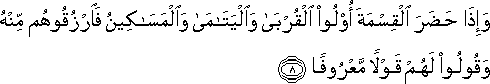 وَإِذَا حَضَرَ الْقِسْمَةَ أُولُو الْقُرْبَىٰ وَالْيَتَامَىٰ وَالْمَسَاكِينُ فَارْزُقُوهُمْ مِنْهُ وَقُولُوا لَهُمْ قَوْلًا مَعْرُوفًا