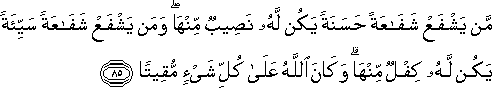 مَنْ يَشْفَعْ شَفَاعَةً حَسَنَةً يَكُنْ لَهُ نَصِيبٌ مِنْهَا ۖ وَمَنْ يَشْفَعْ شَفَاعَةً سَيِّئَةً يَكُنْ لَهُ كِفْلٌ مِنْهَا ۗ وَكَانَ اللَّهُ عَلَىٰ كُلِّ شَيْءٍ مُقِيتًا