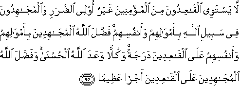 لَا يَسْتَوِي الْقَاعِدُونَ مِنَ الْمُؤْمِنِينَ غَيْرُ أُولِي الضَّرَرِ وَالْمُجَاهِدُونَ فِي سَبِيلِ اللَّهِ بِأَمْوَالِهِمْ وَأَنْفُسِهِمْ ۚ فَضَّلَ اللَّهُ الْمُجَاهِدِينَ بِأَمْوَالِهِمْ وَأَنْفُسِهِمْ عَلَى الْقَاعِدِينَ دَرَجَةً ۚ وَكُلًّا وَعَدَ اللَّهُ الْحُسْنَىٰ ۚ وَفَضَّلَ اللَّهُ الْمُجَاهِدِينَ عَلَى الْقَاعِدِينَ أَجْرًا عَظِيمًا