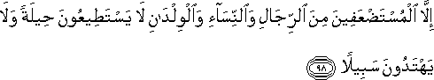 إِلَّا الْمُسْتَضْعَفِينَ مِنَ الرِّجَالِ وَالنِّسَاءِ وَالْوِلْدَانِ لَا يَسْتَطِيعُونَ حِيلَةً وَلَا يَهْتَدُونَ سَبِيلًا