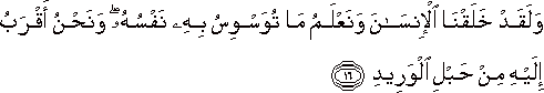 وَلَقَدْ خَلَقْنَا الْإِنْسَانَ وَنَعْلَمُ مَا تُوَسْوِسُ بِهِ نَفْسُهُ ۖ وَنَحْنُ أَقْرَبُ إِلَيْهِ مِنْ حَبْلِ الْوَرِيدِ