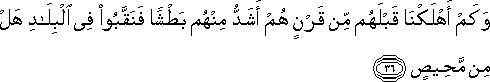 وَكَمْ أَهْلَكْنَا قَبْلَهُمْ مِنْ قَرْنٍ هُمْ أَشَدُّ مِنْهُمْ بَطْشًا فَنَقَّبُوا فِي الْبِلَادِ هَلْ مِنْ مَحِيصٍ