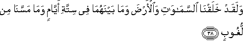 وَلَقَدْ خَلَقْنَا السَّمَاوَاتِ وَالْأَرْضَ وَمَا بَيْنَهُمَا فِي سِتَّةِ أَيَّامٍ وَمَا مَسَّنَا مِنْ لُغُوبٍ