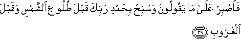 فَاصْبِرْ عَلَىٰ مَا يَقُولُونَ وَسَبِّحْ بِحَمْدِ رَبِّكَ قَبْلَ طُلُوعِ الشَّمْسِ وَقَبْلَ الْغُرُوبِ