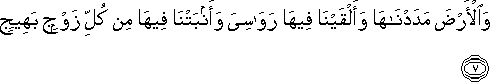 وَالْأَرْضَ مَدَدْنَاهَا وَأَلْقَيْنَا فِيهَا رَوَاسِيَ وَأَنْبَتْنَا فِيهَا مِنْ كُلِّ زَوْجٍ بَهِيجٍ