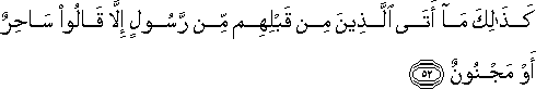 كَذَٰلِكَ مَا أَتَى الَّذِينَ مِنْ قَبْلِهِمْ مِنْ رَسُولٍ إِلَّا قَالُوا سَاحِرٌ أَوْ مَجْنُونٌ