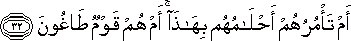 أَمْ تَأْمُرُهُمْ أَحْلَامُهُمْ بِهَٰذَا ۚ أَمْ هُمْ قَوْمٌ طَاغُونَ أَمْ تَأْمُرُهُمْ أَحْلَامُهُمْ بِهَٰذَا ۚ أَمْ هُمْ قَوْمٌ طَاغُونَ