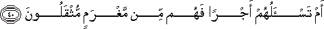 أَمْ تَسْأَلُهُمْ أَجْرًا فَهُمْ مِنْ مَغْرَمٍ مُثْقَلُونَ أَمْ تَسْأَلُهُمْ أَجْرًا فَهُمْ مِنْ مَغْرَمٍ مُثْقَلُونَ