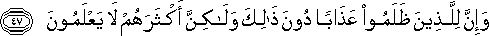 وَإِنَّ لِلَّذِينَ ظَلَمُوا عَذَابًا دُونَ ذَٰلِكَ وَلَٰكِنَّ أَكْثَرَهُمْ لَا يَعْلَمُونَ