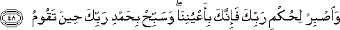 وَاصْبِرْ لِحُكْمِ رَبِّكَ فَإِنَّكَ بِأَعْيُنِنَا ۖ وَسَبِّحْ بِحَمْدِ رَبِّكَ حِينَ تَقُومُ