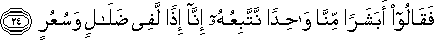 فَقَالُوا أَبَشَرًا مِنَّا وَاحِدًا نَتَّبِعُهُ إِنَّا إِذًا لَفِي ضَلَالٍ وَسُعُرٍ