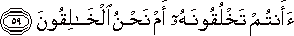 أَأَنْتُمْ تَخْلُقُونَهُ أَمْ نَحْنُ الْخَالِقُونَ أَأَنْتُمْ تَخْلُقُونَهُ أَمْ نَحْنُ الْخَالِقُونَ