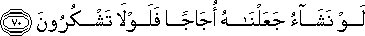 لَوْ نَشَاءُ جَعَلْنَاهُ أُجَاجًا فَلَوْلَا تَشْكُرُونَ