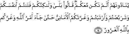 يُنَادُونَهُمْ أَلَمْ نَكُنْ مَعَكُمْ ۖ قَالُوا بَلَىٰ وَلَٰكِنَّكُمْ فَتَنْتُمْ أَنْفُسَكُمْ وَتَرَبَّصْتُمْ وَارْتَبْتُمْ وَغَرَّتْكُمُ الْأَمَانِيُّ حَتَّىٰ جَاءَ أَمْرُ اللَّهِ وَغَرَّكُمْ بِاللَّهِ الْغَرُورُ