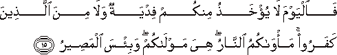 فَالْيَوْمَ لَا يُؤْخَذُ مِنْكُمْ فِدْيَةٌ وَلَا مِنَ الَّذِينَ كَفَرُوا ۚ مَأْوَاكُمُ النَّارُ ۖ هِيَ مَوْلَاكُمْ ۖ وَبِئْسَ الْمَصِيرُ فَالْيَوْمَ لَا يُؤْخَذُ مِنْكُمْ فِدْيَةٌ وَلَا مِنَ الَّذِينَ كَفَرُوا ۚ مَأْوَاكُمُ النَّارُ ۖ هِيَ مَوْلَاكُمْ ۖ وَبِئْسَ الْمَصِيرُ