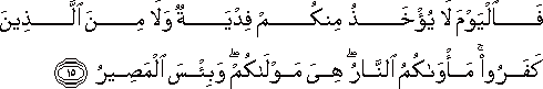 فَالْيَوْمَ لَا يُؤْخَذُ مِنْكُمْ فِدْيَةٌ وَلَا مِنَ الَّذِينَ كَفَرُوا ۚ مَأْوَاكُمُ النَّارُ ۖ هِيَ مَوْلَاكُمْ ۖ وَبِئْسَ الْمَصِيرُ