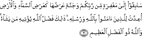 سَابِقُوا إِلَىٰ مَغْفِرَةٍ مِنْ رَبِّكُمْ وَجَنَّةٍ عَرْضُهَا كَعَرْضِ السَّمَاءِ وَالْأَرْضِ أُعِدَّتْ لِلَّذِينَ آمَنُوا بِاللَّهِ وَرُسُلِهِ ۚ ذَٰلِكَ فَضْلُ اللَّهِ يُؤْتِيهِ مَنْ يَشَاءُ ۚ وَاللَّهُ ذُو الْفَضْلِ الْعَظِيمِ