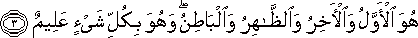 هُوَ الْأَوَّلُ وَالْآخِرُ وَالظَّاهِرُ وَالْبَاطِنُ ۖ وَهُوَ بِكُلِّ شَيْءٍ عَلِيمٌ هُوَ الْأَوَّلُ وَالْآخِرُ وَالظَّاهِرُ وَالْبَاطِنُ ۖ وَهُوَ بِكُلِّ شَيْءٍ عَلِيمٌ