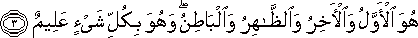 هُوَ الْأَوَّلُ وَالْآخِرُ وَالظَّاهِرُ وَالْبَاطِنُ ۖ وَهُوَ بِكُلِّ شَيْءٍ عَلِيمٌ