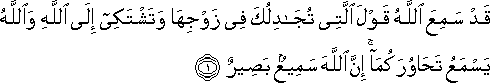 قَدْ سَمِعَ اللَّهُ قَوْلَ الَّتِي تُجَادِلُكَ فِي زَوْجِهَا وَتَشْتَكِي إِلَى اللَّهِ وَاللَّهُ يَسْمَعُ تَحَاوُرَكُمَا ۚ إِنَّ اللَّهَ سَمِيعٌ بَصِيرٌ