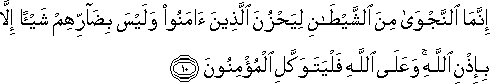 إِنَّمَا النَّجْوَىٰ مِنَ الشَّيْطَانِ لِيَحْزُنَ الَّذِينَ آمَنُوا وَلَيْسَ بِضَارِّهِمْ شَيْئًا إِلَّا بِإِذْنِ اللَّهِ ۚ وَعَلَى اللَّهِ فَلْيَتَوَكَّلِ الْمُؤْمِنُونَ