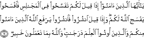 يَا أَيُّهَا الَّذِينَ آمَنُوا إِذَا قِيلَ لَكُمْ تَفَسَّحُوا فِي الْمَجَالِسِ فَافْسَحُوا يَفْسَحِ اللَّهُ لَكُمْ ۖ وَإِذَا قِيلَ انْشُزُوا فَانْشُزُوا يَرْفَعِ اللَّهُ الَّذِينَ آمَنُوا مِنْكُمْ وَالَّذِينَ أُوتُوا الْعِلْمَ دَرَجَاتٍ ۚ وَاللَّهُ بِمَا تَعْمَلُونَ خَبِيرٌ