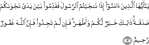يَا أَيُّهَا الَّذِينَ آمَنُوا إِذَا نَاجَيْتُمُ الرَّسُولَ فَقَدِّمُوا بَيْنَ يَدَيْ نَجْوَاكُمْ صَدَقَةً ۚ ذَٰلِكَ خَيْرٌ لَكُمْ وَأَطْهَرُ ۚ فَإِنْ لَمْ تَجِدُوا فَإِنَّ اللَّهَ غَفُورٌ رَحِيمٌ يَا أَيُّهَا الَّذِينَ آمَنُوا إِذَا نَاجَيْتُمُ الرَّسُولَ فَقَدِّمُوا بَيْنَ يَدَيْ نَجْوَاكُمْ صَدَقَةً ۚ ذَٰلِكَ خَيْرٌ لَكُمْ وَأَطْهَرُ ۚ فَإِنْ لَمْ تَجِدُوا فَإِنَّ اللَّهَ غَفُورٌ رَحِيمٌ
