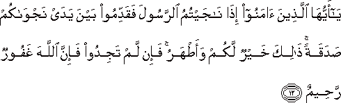 يَا أَيُّهَا الَّذِينَ آمَنُوا إِذَا نَاجَيْتُمُ الرَّسُولَ فَقَدِّمُوا بَيْنَ يَدَيْ نَجْوَاكُمْ صَدَقَةً ۚ ذَٰلِكَ خَيْرٌ لَكُمْ وَأَطْهَرُ ۚ فَإِنْ لَمْ تَجِدُوا فَإِنَّ اللَّهَ غَفُورٌ رَحِيمٌ