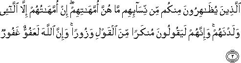 الَّذِينَ يُظَاهِرُونَ مِنْكُمْ مِنْ نِسَائِهِمْ مَا هُنَّ أُمَّهَاتِهِمْ ۖ إِنْ أُمَّهَاتُهُمْ إِلَّا اللَّائِي وَلَدْنَهُمْ ۚ وَإِنَّهُمْ لَيَقُولُونَ مُنْكَرًا مِنَ الْقَوْلِ وَزُورًا ۚ وَإِنَّ اللَّهَ لَعَفُوٌّ غَفُورٌ الَّذِينَ يُظَاهِرُونَ مِنْكُمْ مِنْ نِسَائِهِمْ مَا هُنَّ أُمَّهَاتِهِمْ ۖ إِنْ أُمَّهَاتُهُمْ إِلَّا اللَّائِي وَلَدْنَهُمْ ۚ وَإِنَّهُمْ لَيَقُولُونَ مُنْكَرًا مِنَ الْقَوْلِ وَزُورًا ۚ وَإِنَّ اللَّهَ لَعَفُوٌّ غَفُورٌ