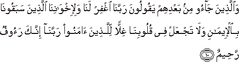 وَالَّذِينَ جَاءُوا مِنْ بَعْدِهِمْ يَقُولُونَ رَبَّنَا اغْفِرْ لَنَا وَلِإِخْوَانِنَا الَّذِينَ سَبَقُونَا بِالْإِيمَانِ وَلَا تَجْعَلْ فِي قُلُوبِنَا غِلًّا لِلَّذِينَ آمَنُوا رَبَّنَا إِنَّكَ رَءُوفٌ رَحِيمٌ