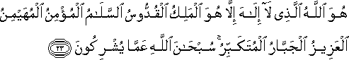 هُوَ اللَّهُ الَّذِي لَا إِلَٰهَ إِلَّا هُوَ الْمَلِكُ الْقُدُّوسُ السَّلَامُ الْمُؤْمِنُ الْمُهَيْمِنُ الْعَزِيزُ الْجَبَّارُ الْمُتَكَبِّرُ ۚ سُبْحَانَ اللَّهِ عَمَّا يُشْرِكُونَ