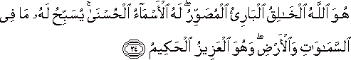 هُوَ اللَّهُ الْخَالِقُ الْبَارِئُ الْمُصَوِّرُ ۖ لَهُ الْأَسْمَاءُ الْحُسْنَىٰ ۚ يُسَبِّحُ لَهُ مَا فِي السَّمَاوَاتِ وَالْأَرْضِ ۖ وَهُوَ الْعَزِيزُ الْحَكِيمُ