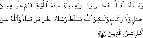 وَمَا أَفَاءَ اللَّهُ عَلَىٰ رَسُولِهِ مِنْهُمْ فَمَا أَوْجَفْتُمْ عَلَيْهِ مِنْ خَيْلٍ وَلَا رِكَابٍ وَلَٰكِنَّ اللَّهَ يُسَلِّطُ رُسُلَهُ عَلَىٰ مَنْ يَشَاءُ ۚ وَاللَّهُ عَلَىٰ كُلِّ شَيْءٍ قَدِيرٌ