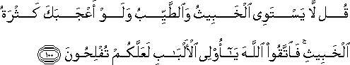 قُلْ لَا يَسْتَوِي الْخَبِيثُ وَالطَّيِّبُ وَلَوْ أَعْجَبَكَ كَثْرَةُ الْخَبِيثِ ۚ فَاتَّقُوا اللَّهَ يَا أُولِي الْأَلْبَابِ لَعَلَّكُمْ تُفْلِحُونَ