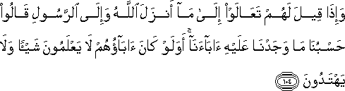 وَإِذَا قِيلَ لَهُمْ تَعَالَوْا إِلَىٰ مَا أَنْزَلَ اللَّهُ وَإِلَى الرَّسُولِ قَالُوا حَسْبُنَا مَا وَجَدْنَا عَلَيْهِ آبَاءَنَا ۚ أَوَلَوْ كَانَ آبَاؤُهُمْ لَا يَعْلَمُونَ شَيْئًا وَلَا يَهْتَدُونَ