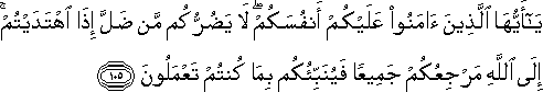 يَا أَيُّهَا الَّذِينَ آمَنُوا عَلَيْكُمْ أَنْفُسَكُمْ ۖ لَا يَضُرُّكُمْ مَنْ ضَلَّ إِذَا اهْتَدَيْتُمْ ۚ إِلَى اللَّهِ مَرْجِعُكُمْ جَمِيعًا فَيُنَبِّئُكُمْ بِمَا كُنْتُمْ تَعْمَلُونَ