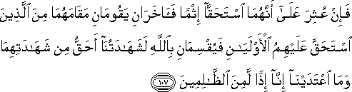 فَإِنْ عُثِرَ عَلَىٰ أَنَّهُمَا اسْتَحَقَّا إِثْمًا فَآخَرَانِ يَقُومَانِ مَقَامَهُمَا مِنَ الَّذِينَ اسْتَحَقَّ عَلَيْهِمُ الْأَوْلَيَانِ فَيُقْسِمَانِ بِاللَّهِ لَشَهَادَتُنَا أَحَقُّ مِنْ شَهَادَتِهِمَا وَمَا اعْتَدَيْنَا إِنَّا إِذًا لَمِنَ الظَّالِمِينَ