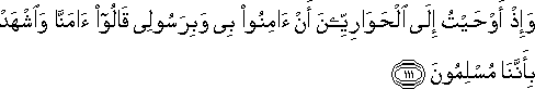 وَإِذْ أَوْحَيْتُ إِلَى الْحَوَارِيِّينَ أَنْ آمِنُوا بِي وَبِرَسُولِي قَالُوا آمَنَّا وَاشْهَدْ بِأَنَّنَا مُسْلِمُونَ