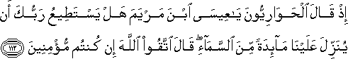 إِذْ قَالَ الْحَوَارِيُّونَ يَا عِيسَى ابْنَ مَرْيَمَ هَلْ يَسْتَطِيعُ رَبُّكَ أَنْ يُنَزِّلَ عَلَيْنَا مَائِدَةً مِنَ السَّمَاءِ ۖ قَالَ اتَّقُوا اللَّهَ إِنْ كُنْتُمْ مُؤْمِنِينَ