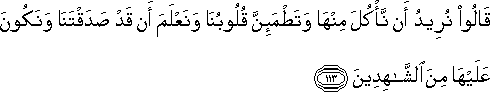 قَالُوا نُرِيدُ أَنْ نَأْكُلَ مِنْهَا وَتَطْمَئِنَّ قُلُوبُنَا وَنَعْلَمَ أَنْ قَدْ صَدَقْتَنَا وَنَكُونَ عَلَيْهَا مِنَ الشَّاهِدِينَ