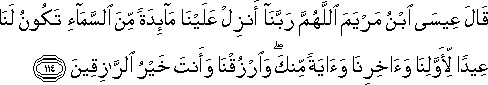 قَالَ عِيسَى ابْنُ مَرْيَمَ اللَّهُمَّ رَبَّنَا أَنْزِلْ عَلَيْنَا مَائِدَةً مِنَ السَّمَاءِ تَكُونُ لَنَا عِيدًا لِأَوَّلِنَا وَآخِرِنَا وَآيَةً مِنْكَ ۖ وَارْزُقْنَا وَأَنْتَ خَيْرُ الرَّازِقِينَ