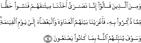 وَمِنَ الَّذِينَ قَالُوا إِنَّا نَصَارَىٰ أَخَذْنَا مِيثَاقَهُمْ فَنَسُوا حَظًّا مِمَّا ذُكِّرُوا بِهِ فَأَغْرَيْنَا بَيْنَهُمُ الْعَدَاوَةَ وَالْبَغْضَاءَ إِلَىٰ يَوْمِ الْقِيَامَةِ ۚ وَسَوْفَ يُنَبِّئُهُمُ اللَّهُ بِمَا كَانُوا يَصْنَعُونَ