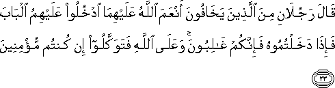 قَالَ رَجُلَانِ مِنَ الَّذِينَ يَخَافُونَ أَنْعَمَ اللَّهُ عَلَيْهِمَا ادْخُلُوا عَلَيْهِمُ الْبَابَ فَإِذَا دَخَلْتُمُوهُ فَإِنَّكُمْ غَالِبُونَ ۚ وَعَلَى اللَّهِ فَتَوَكَّلُوا إِنْ كُنْتُمْ مُؤْمِنِينَ