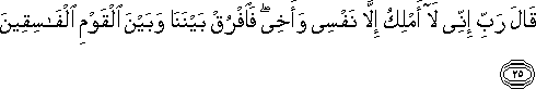 قَالَ رَبِّ إِنِّي لَا أَمْلِكُ إِلَّا نَفْسِي وَأَخِي ۖ فَافْرُقْ بَيْنَنَا وَبَيْنَ الْقَوْمِ الْفَاسِقِينَ