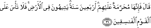 قَالَ فَإِنَّهَا مُحَرَّمَةٌ عَلَيْهِمْ ۛ أَرْبَعِينَ سَنَةً ۛ يَتِيهُونَ فِي الْأَرْضِ ۚ فَلَا تَأْسَ عَلَى الْقَوْمِ الْفَاسِقِينَ